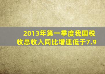 2013年第一季度我国税收总收入同比增速低于7.9