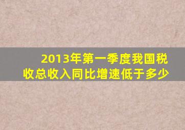 2013年第一季度我国税收总收入同比增速低于多少