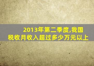 2013年第二季度,我国税收月收入超过多少万元以上