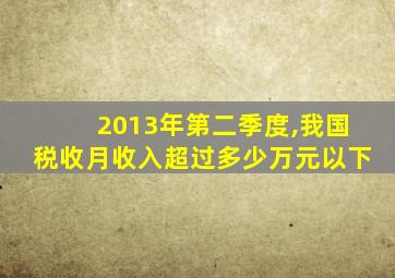 2013年第二季度,我国税收月收入超过多少万元以下