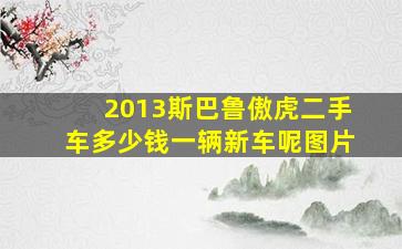 2013斯巴鲁傲虎二手车多少钱一辆新车呢图片