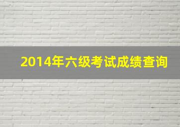 2014年六级考试成绩查询