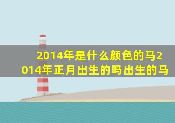 2014年是什么颜色的马2014年正月出生的吗出生的马