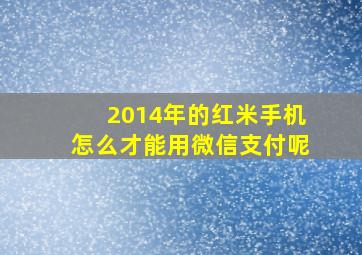 2014年的红米手机怎么才能用微信支付呢