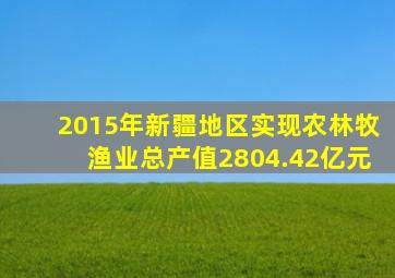 2015年新疆地区实现农林牧渔业总产值2804.42亿元