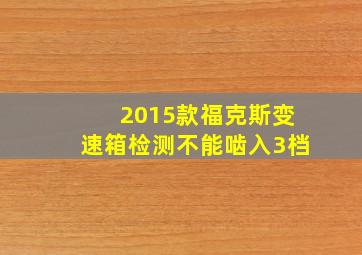 2015款福克斯变速箱检测不能啮入3档