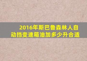 2016年斯巴鲁森林人自动挡变速箱油加多少升合适