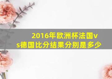 2016年欧洲杯法国vs德国比分结果分别是多少