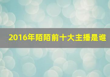 2016年陌陌前十大主播是谁