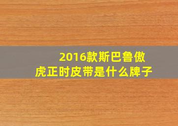 2016款斯巴鲁傲虎正时皮带是什么牌子