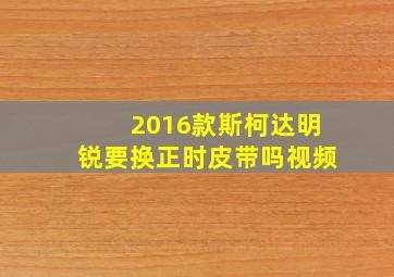 2016款斯柯达明锐要换正时皮带吗视频