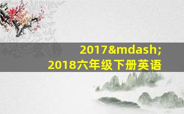 2017—2018六年级下册英语