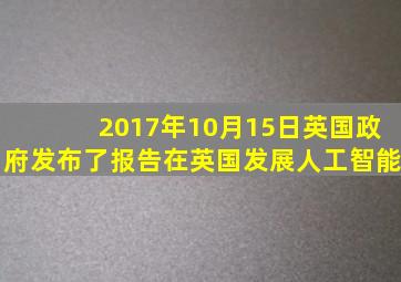 2017年10月15日英国政府发布了报告在英国发展人工智能