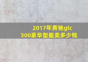 2017年奔驰glc300豪华型能卖多少钱