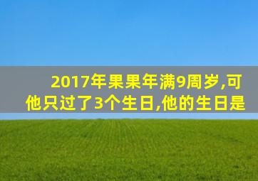 2017年果果年满9周岁,可他只过了3个生日,他的生日是