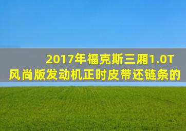 2017年福克斯三厢1.0T风尚版发动机正时皮带还链条的