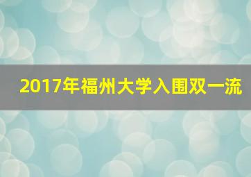 2017年福州大学入围双一流