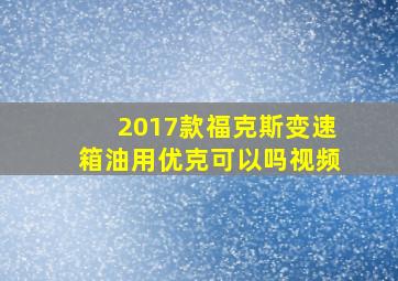 2017款福克斯变速箱油用优克可以吗视频