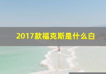 2017款福克斯是什么白