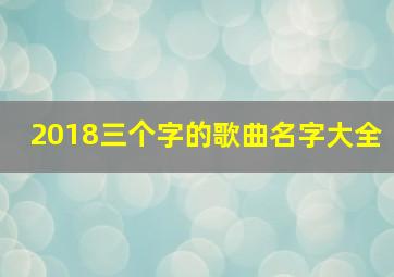 2018三个字的歌曲名字大全