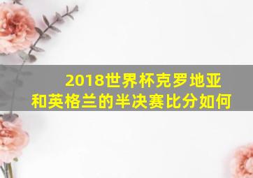 2018世界杯克罗地亚和英格兰的半决赛比分如何