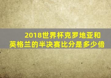 2018世界杯克罗地亚和英格兰的半决赛比分是多少倍