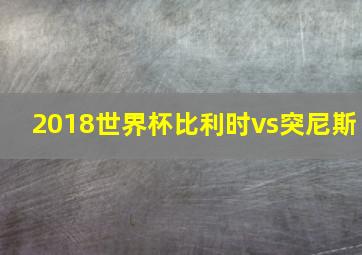 2018世界杯比利时vs突尼斯