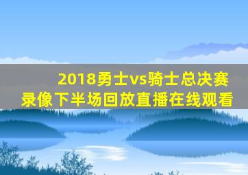 2018勇士vs骑士总决赛录像下半场回放直播在线观看