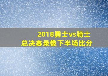 2018勇士vs骑士总决赛录像下半场比分