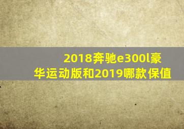 2018奔驰e300l豪华运动版和2019哪款保值