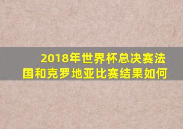 2018年世界杯总决赛法国和克罗地亚比赛结果如何