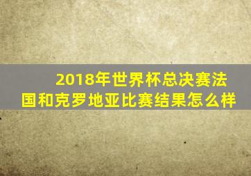 2018年世界杯总决赛法国和克罗地亚比赛结果怎么样