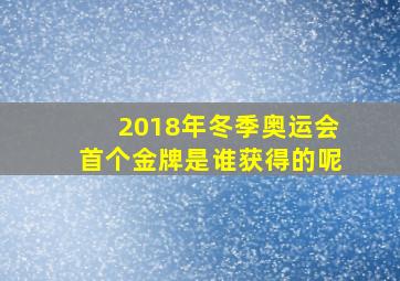 2018年冬季奥运会首个金牌是谁获得的呢