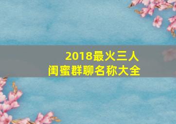 2018最火三人闺蜜群聊名称大全