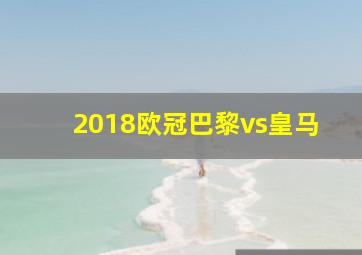 2018欧冠巴黎vs皇马