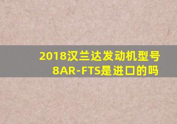 2018汉兰达发动机型号8AR-FTS是进口的吗