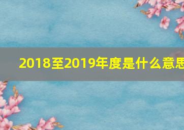 2018至2019年度是什么意思