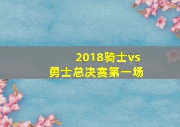 2018骑士vs勇士总决赛第一场