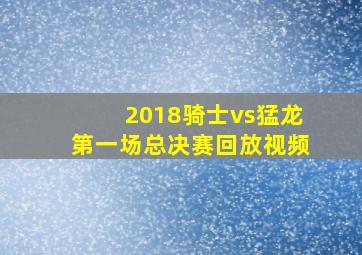 2018骑士vs猛龙第一场总决赛回放视频