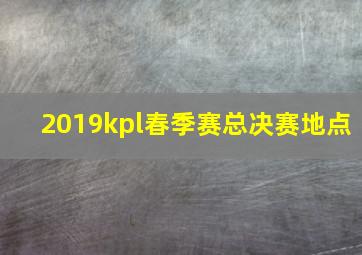 2019kpl春季赛总决赛地点