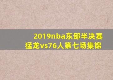 2019nba东部半决赛猛龙vs76人第七场集锦