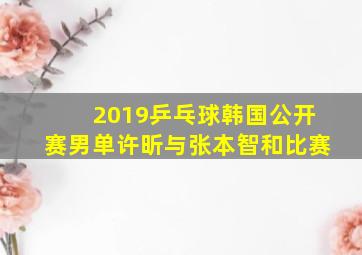 2019乒乓球韩国公开赛男单许昕与张本智和比赛