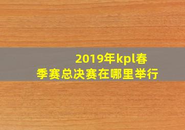 2019年kpl春季赛总决赛在哪里举行