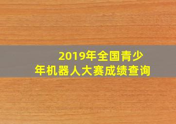 2019年全国青少年机器人大赛成绩查询