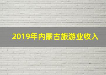 2019年内蒙古旅游业收入