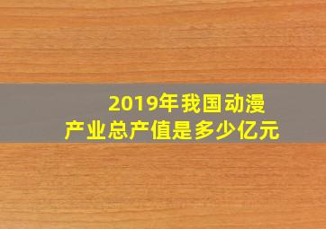 2019年我国动漫产业总产值是多少亿元