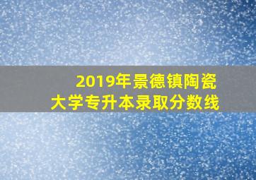 2019年景德镇陶瓷大学专升本录取分数线