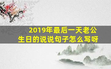 2019年最后一天老公生日的说说句子怎么写呀