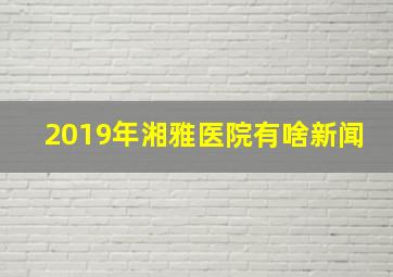 2019年湘雅医院有啥新闻