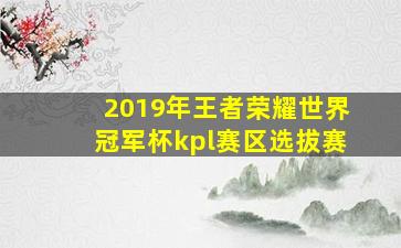 2019年王者荣耀世界冠军杯kpl赛区选拔赛